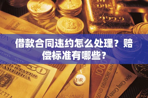 济南借款合同违约怎么处理？赔偿标准有哪些？