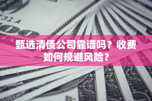济南甄选清债公司靠谱吗？收费如何规避风险？