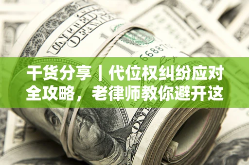 济南干货分享｜代位权纠纷应对全攻略，老律师教你避开这5大雷区