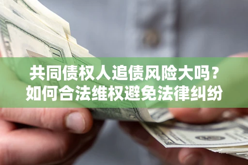 济南共同债权人追债风险大吗?如何合法维权避免法律纠纷? 济南共同债权人追债风险大吗?如何合法维权避免法律纠纷?