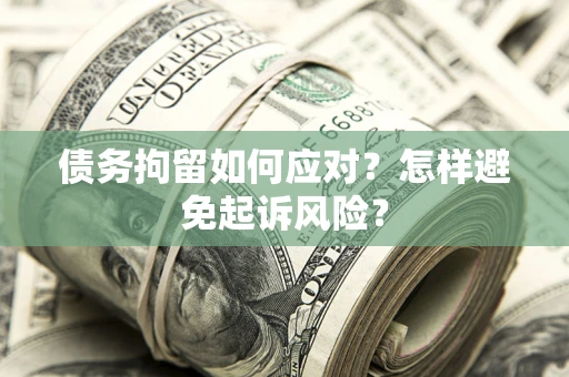 济南债务拘留如何应对？怎样避免起诉风险？