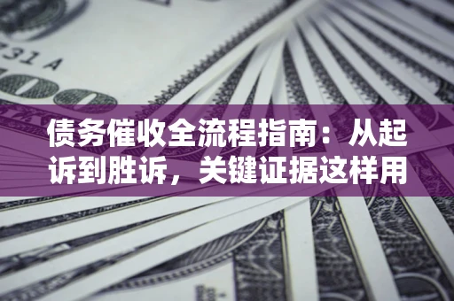 济南债务催收全流程指南：从起诉到胜诉，关键证据这样用