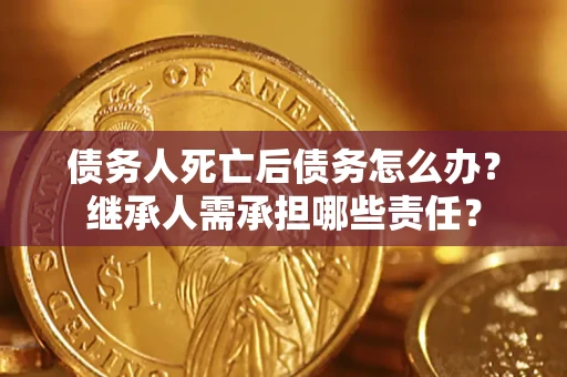 济南债务人死亡后债务怎么办？继承人需承担哪些责任？