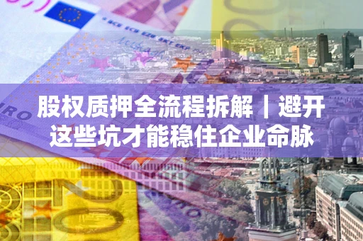 济南股权质押全流程拆解｜避开这些坑才能稳住企业命脉