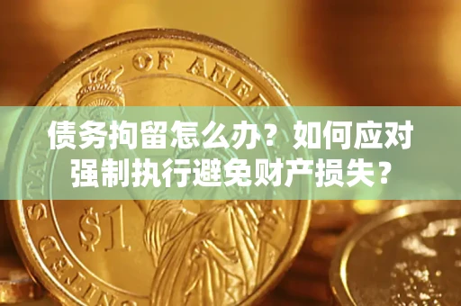 济南债务拘留怎么办？如何应对强制执行避免财产损失？