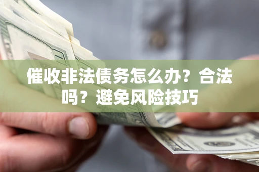 济南催收非法债务怎么办？合法吗？避免风险技巧