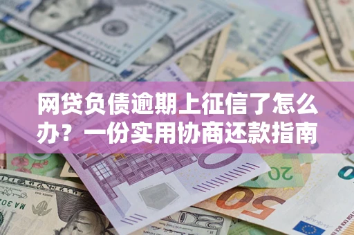 济南网贷负债逾期上征信了怎么办？一份实用协商还款指南请收好