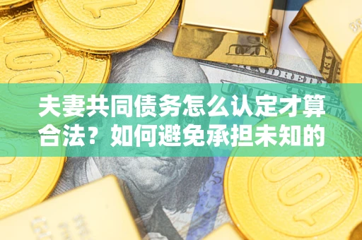 济南夫妻共同债务怎么认定才算合法？如何避免承担未知的债务风险？