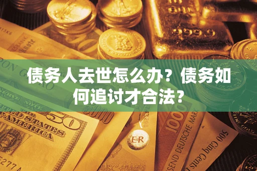 济南债务人去世怎么办？债务如何追讨才合法？