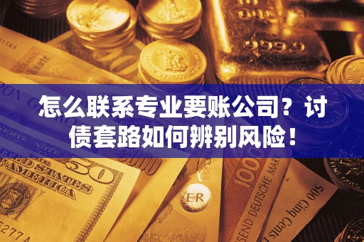 济南怎么联系专业要账公司？讨债套路如何辨别风险！