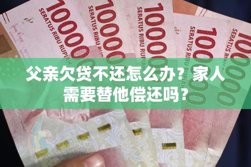 济南父亲欠贷不还怎么办？家人需要替他偿还吗？
