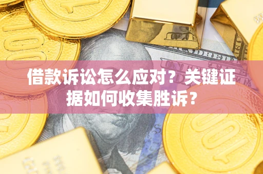 济南借款诉讼怎么应对？关键证据如何收集胜诉？
