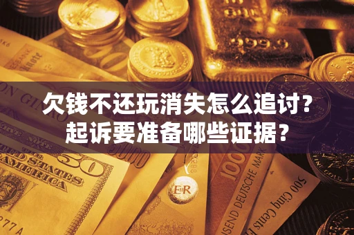 济南欠钱不还玩消失怎么追讨？起诉要准备哪些证据？