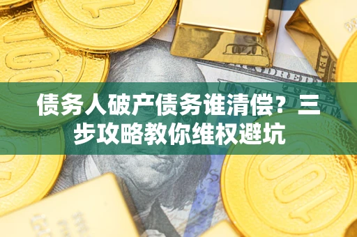 济南债务人破产债务谁清偿？三步攻略教你维权避坑