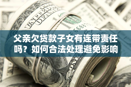 济南父亲欠贷款子女有连带责任吗？如何合法处理避免影响？