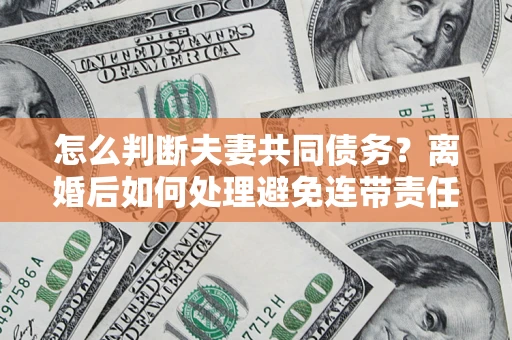 济南怎么判断夫妻共同债务？离婚后如何处理避免连带责任？