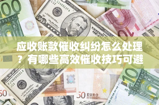 济南应收账款催收纠纷怎么处理？有哪些高效催收技巧可避免坏账？
