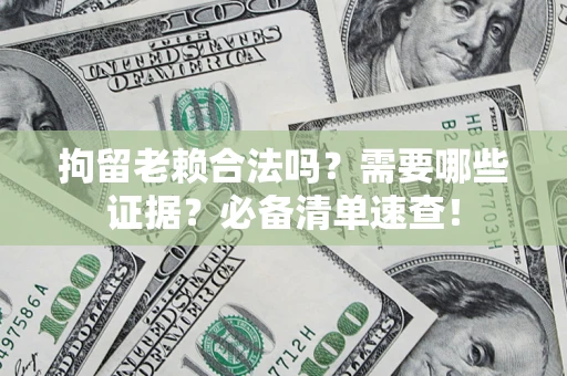 济南拘留老赖合法吗？需要哪些证据？必备清单速查！