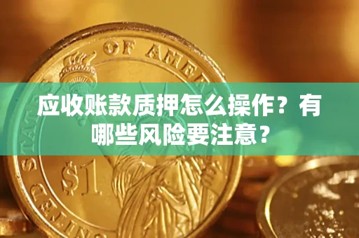 济南应收账款质押怎么操作？有哪些风险要注意？
