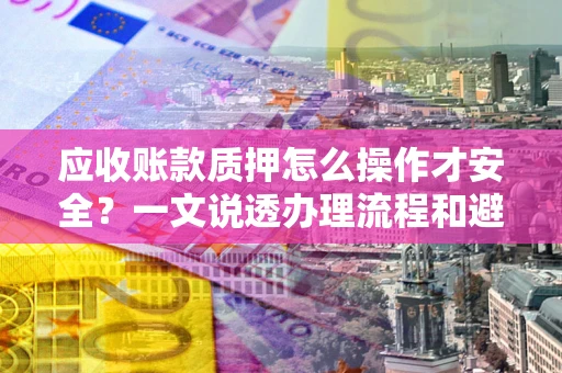 济南应收账款质押怎么操作才安全？一文说透办理流程和避险绝招